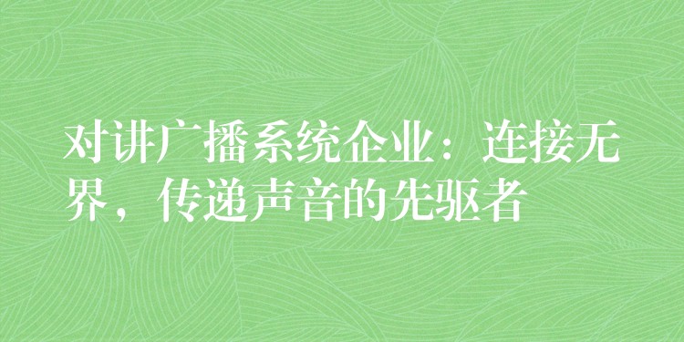 對(duì)講廣播系統(tǒng)企業(yè)：連接無(wú)界，傳遞聲音的先驅(qū)者
