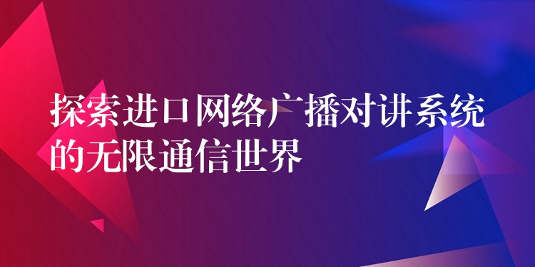  探索進(jìn)口網(wǎng)絡(luò)廣播對講系統(tǒng)的無限通信世界