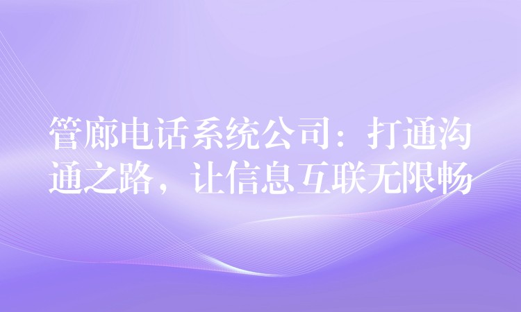  管廊電話系統(tǒng)公司：打通溝通之路，讓信息互聯(lián)無限暢