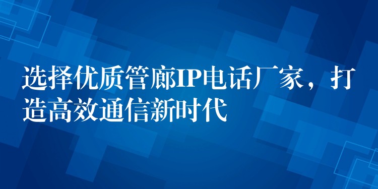  選擇優(yōu)質(zhì)管廊IP電話廠家，打造高效通信新時代