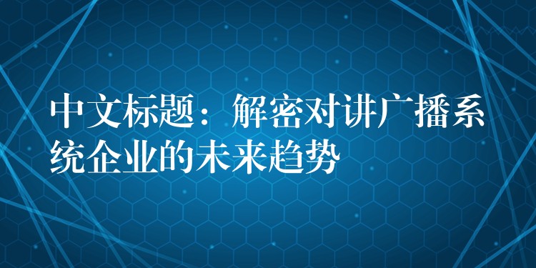  中文標(biāo)題：解密對(duì)講廣播系統(tǒng)企業(yè)的未來(lái)趨勢(shì)