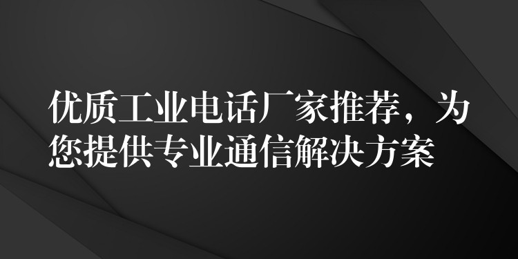  優(yōu)質(zhì)工業(yè)電話廠家推薦，為您提供專業(yè)通信解決方案