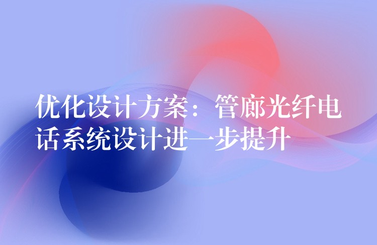  優(yōu)化設(shè)計方案：管廊光纖電話系統(tǒng)設(shè)計進一步提升