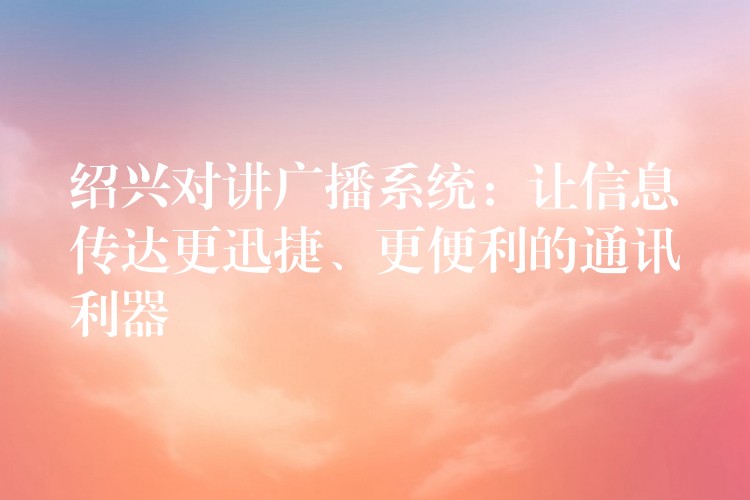  紹興對講廣播系統(tǒng)：讓信息傳達更迅捷、更便利的通訊利器