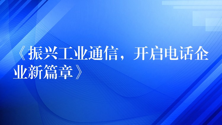 《振興工業(yè)通信，開啟電話企業(yè)新篇章》