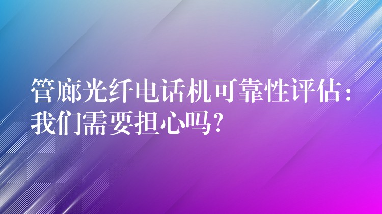  管廊光纖電話機(jī)可靠性評(píng)估：我們需要擔(dān)心嗎？