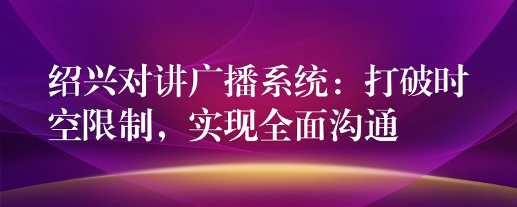  紹興對講廣播系統(tǒng)：打破時空限制，實現(xiàn)全面溝通