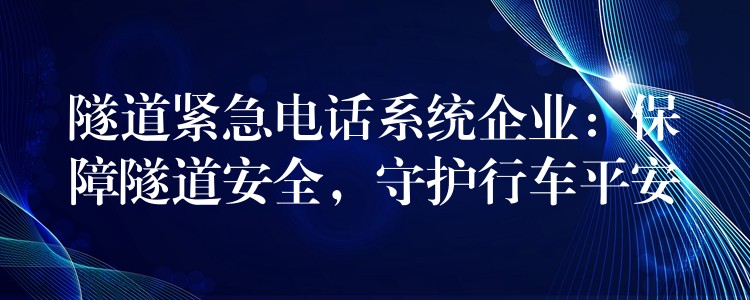 隧道緊急電話系統(tǒng)企業(yè)：保障隧道安全，守護(hù)行車平安