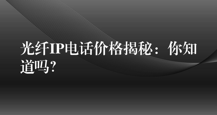  光纖IP電話價格揭秘：你知道嗎？