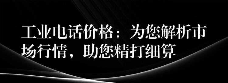  工業(yè)電話價格：為您解析市場行情，助您精打細算
