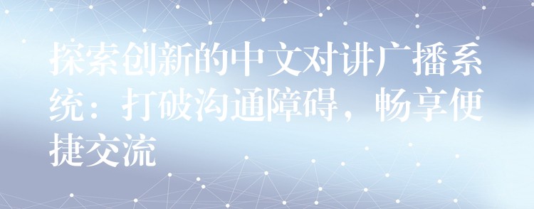  探索創(chuàng)新的中文對(duì)講廣播系統(tǒng)：打破溝通障礙，暢享便捷交流