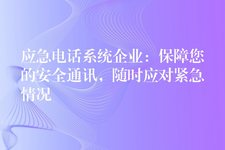  應(yīng)急電話系統(tǒng)企業(yè)：保障您的安全通訊，隨時(shí)應(yīng)對緊急情況