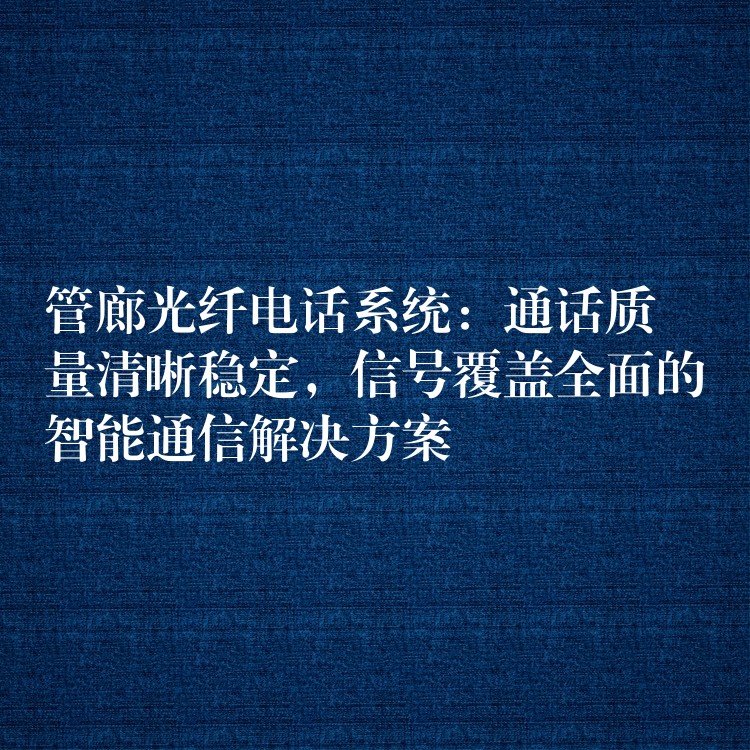 管廊光纖電話系統(tǒng)：通話質(zhì)量清晰穩(wěn)定，信號覆蓋全面的智能通信解決方案