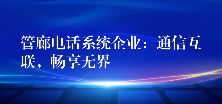  管廊電話系統(tǒng)企業(yè)：通信互聯(lián)，暢享無(wú)界