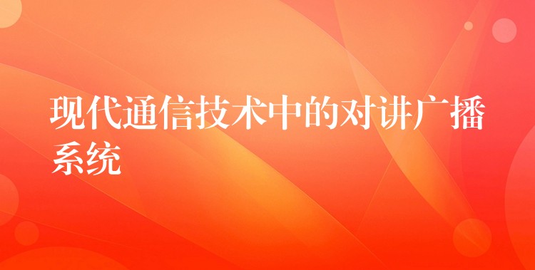 現(xiàn)代通信技術(shù)中的對(duì)講廣播系統(tǒng)