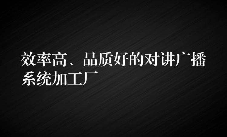 效率高、品質(zhì)好的對講廣播系統(tǒng)加工廠
