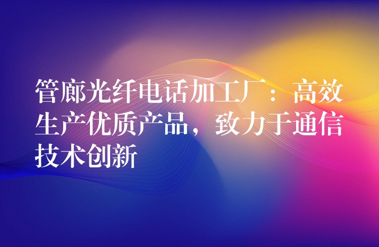  管廊光纖電話加工廠：高效生產(chǎn)優(yōu)質(zhì)產(chǎn)品，致力于通信技術(shù)創(chuàng)新