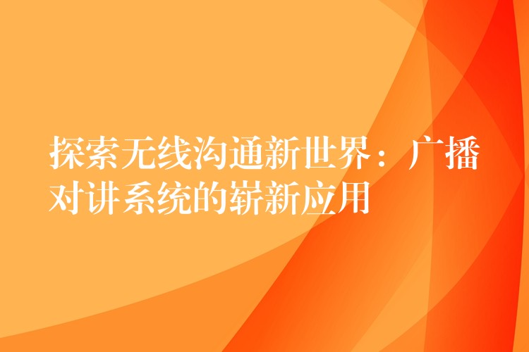 探索無線溝通新世界:廣播對(duì)講系統(tǒng)的嶄新應(yīng)用 探索無線溝通新世界:廣播對(duì)講系統(tǒng)的嶄新應(yīng)用