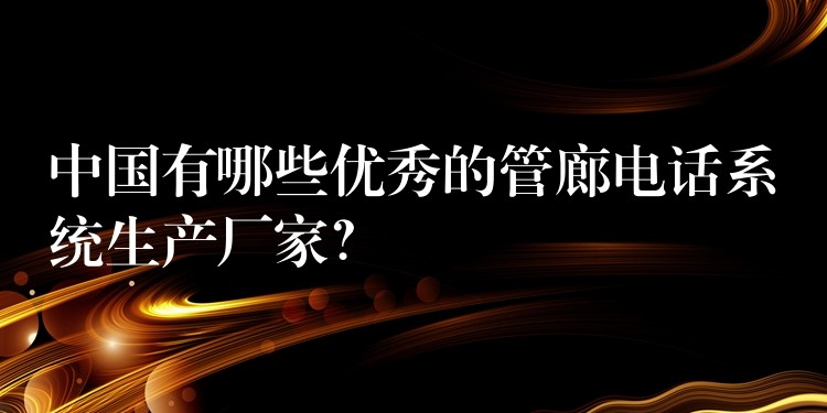  中國(guó)有哪些優(yōu)秀的管廊電話系統(tǒng)生產(chǎn)廠家？
