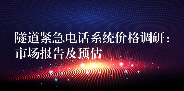  隧道緊急電話系統(tǒng)價(jià)格調(diào)研：市場(chǎng)報(bào)告及預(yù)估