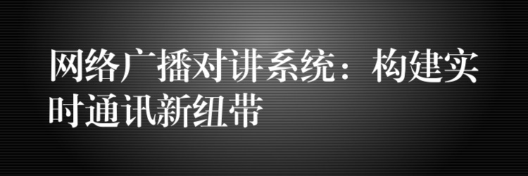  網(wǎng)絡(luò)廣播對(duì)講系統(tǒng)：構(gòu)建實(shí)時(shí)通訊新紐帶