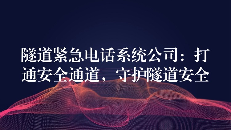 隧道緊急電話系統(tǒng)公司：打通安全通道，守護隧道安全