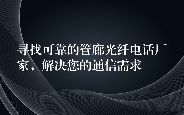  尋找可靠的管廊光纖電話廠家，解決您的通信需求