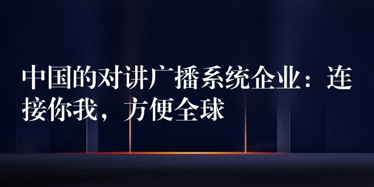  中國的對講廣播系統(tǒng)企業(yè)：連接你我，方便全球