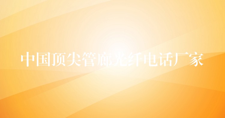 中國(guó)頂尖管廊光纖電話廠家 中國(guó)頂尖管廊光纖電話廠家