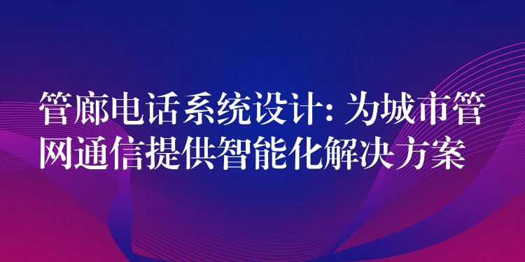  管廊電話系統(tǒng)設計: 為城市管網通信提供智能化解決方案
