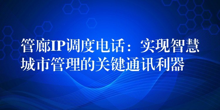 管廊IP調(diào)度電話:實現(xiàn)智慧城市管理的關鍵通訊利器 管廊IP調(diào)度電話:實現(xiàn)智慧城市管理的關鍵通訊利器