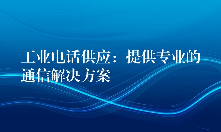 工業(yè)電話供應(yīng)：提供專業(yè)的通信解決方案