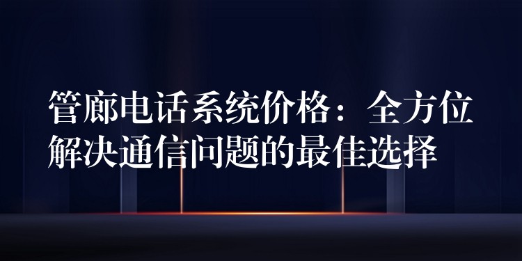 管廊電話系統(tǒng)價格：全方位解決通信問題的最佳選擇