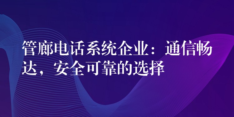  管廊電話系統(tǒng)企業(yè)：通信暢達(dá)，安全可靠的選擇