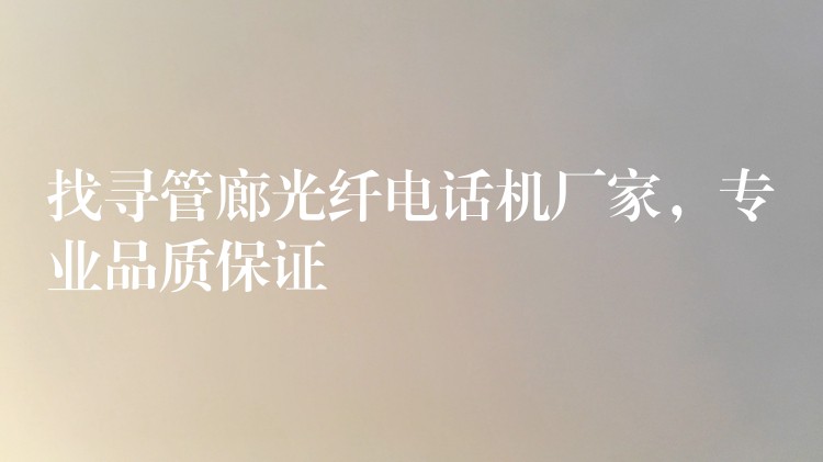  找尋管廊光纖電話機廠家，專業(yè)品質(zhì)保證