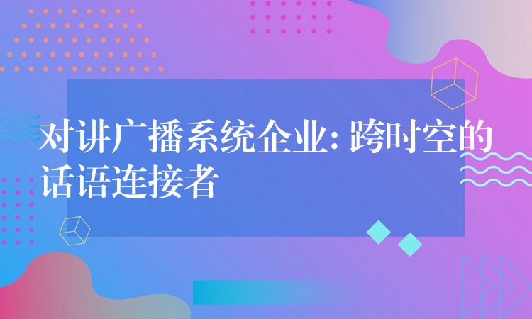 對講廣播系統(tǒng)企業(yè): 跨時空的話語連接者