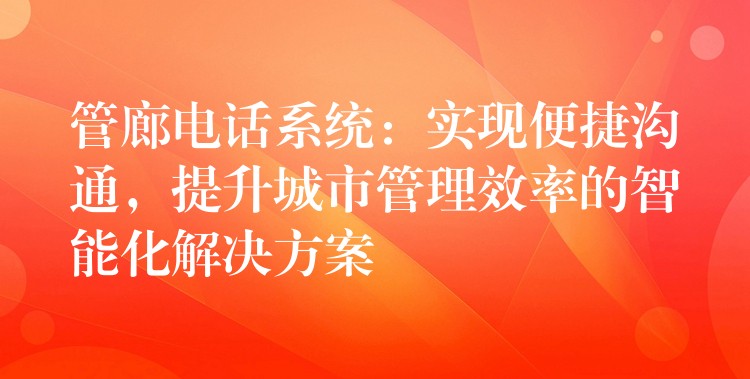 管廊電話系統(tǒng)：實現便捷溝通，提升城市管理效率的智能化解決方案