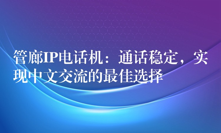  管廊IP電話機(jī)：通話穩(wěn)定，實(shí)現(xiàn)中文交流的最佳選擇