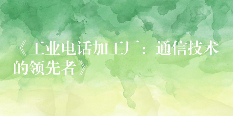 《工業(yè)電話加工廠:通信技術的領先者》 《工業(yè)電話加工廠:通信技術的領先者》