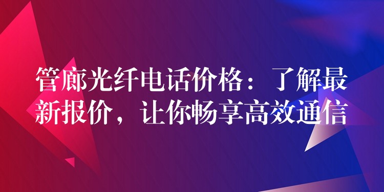  管廊光纖電話價格：了解最新報價，讓你暢享高效通信
