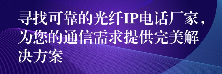 尋找可靠的光纖IP電話廠家，為您的通信需求提供完美解決方案