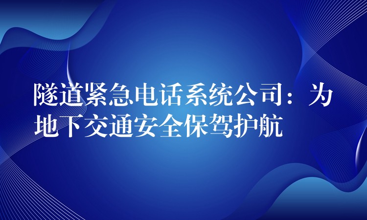  隧道緊急電話系統(tǒng)公司：為地下交通安全保駕護(hù)航