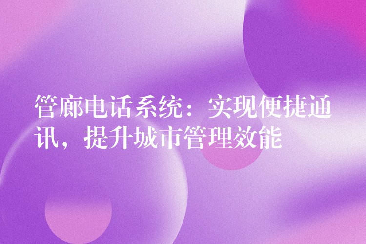  管廊電話系統(tǒng)：實(shí)現(xiàn)便捷通訊，提升城市管理效能