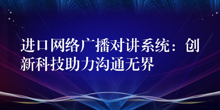  進(jìn)口網(wǎng)絡(luò)廣播對(duì)講系統(tǒng)：創(chuàng)新科技助力溝通無(wú)界