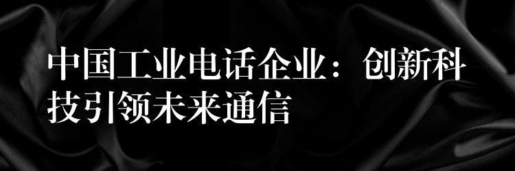  中國(guó)工業(yè)電話企業(yè)：創(chuàng)新科技引領(lǐng)未來(lái)通信