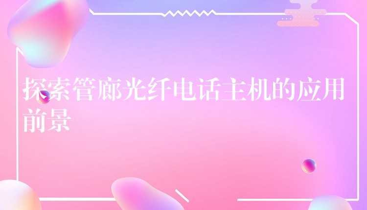  探索管廊光纖電話主機(jī)的應(yīng)用前景
