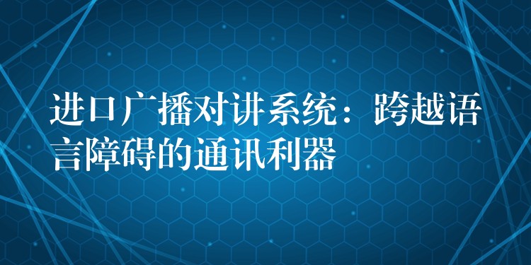 進口廣播對講系統(tǒng)：跨越語言障礙的通訊利器