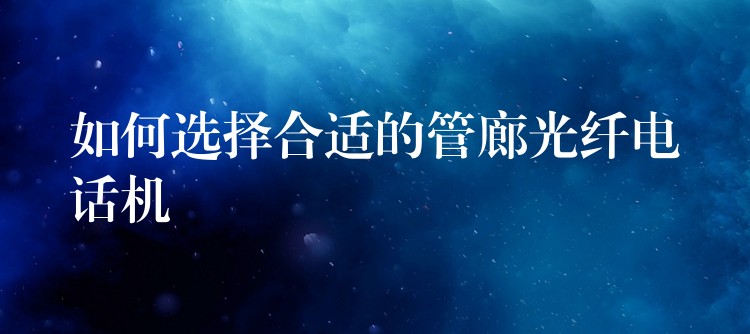  如何選擇合適的管廊光纖電話機(jī)