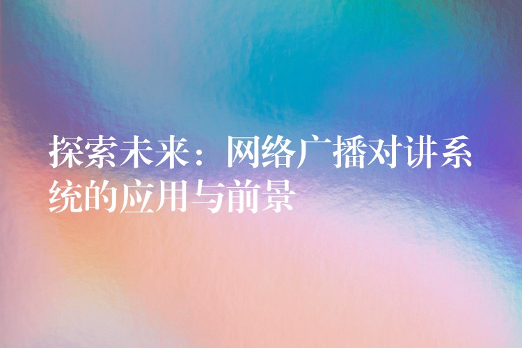 探索未來：網(wǎng)絡(luò)廣播對講系統(tǒng)的應(yīng)用與前景
