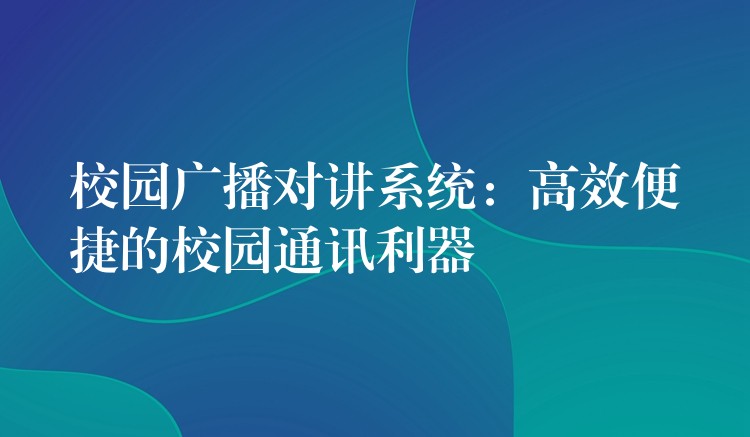 校園廣播對講系統(tǒng)：高效便捷的校園通訊利器